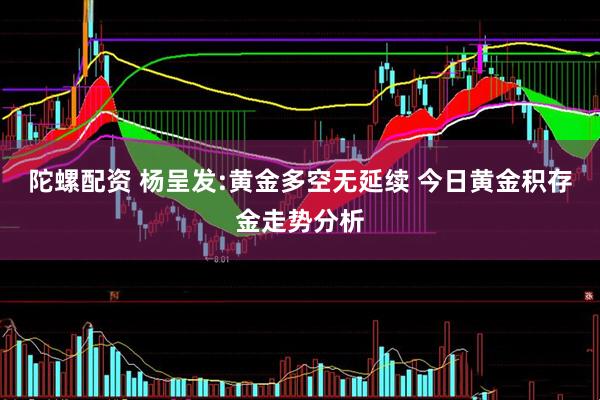 陀螺配资 杨呈发:黄金多空无延续 今日黄金积存金走势分析