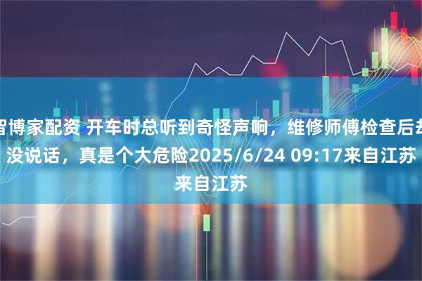 智博家配资 开车时总听到奇怪声响，维修师傅检查后却没说话，真是个大危险2025/6/24 09:17来自江苏