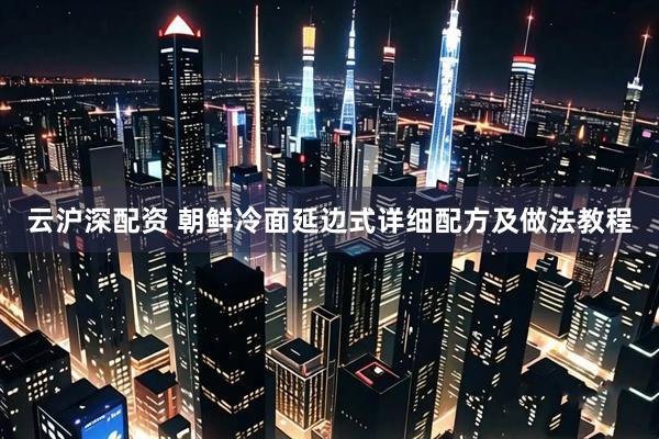 云沪深配资 朝鲜冷面延边式详细配方及做法教程