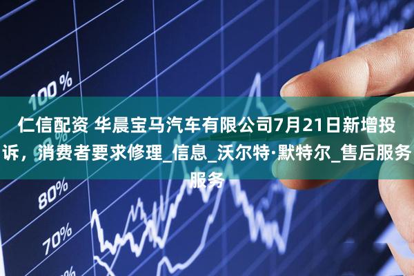 仁信配资 华晨宝马汽车有限公司7月21日新增投诉，消费者要求修理_信息_沃尔特·默特尔_售后服务