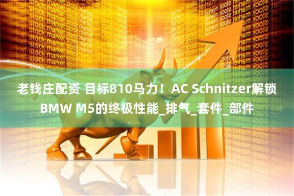 老钱庄配资 目标810马力！AC Schnitzer解锁BMW M5的终极性能_排气_套件_部件