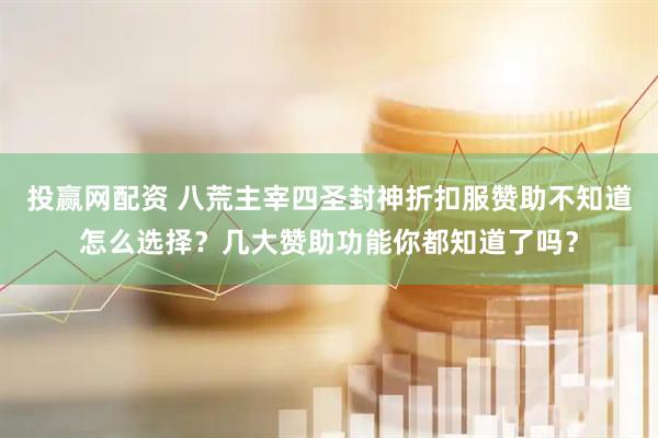 投赢网配资 八荒主宰四圣封神折扣服赞助不知道怎么选择？几大赞助功能你都知道了吗？