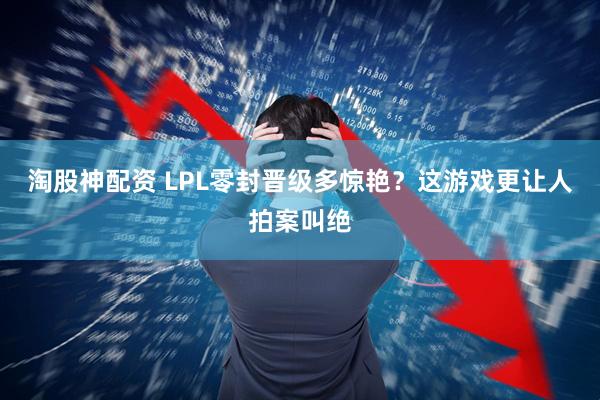 淘股神配资 LPL零封晋级多惊艳？这游戏更让人拍案叫绝