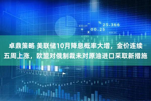 卓鼎策略 美联储10月降息概率大增，金价连续五周上涨，欧盟对俄制裁未对原油进口采取新措施