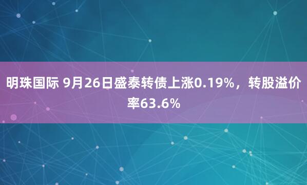 明珠国际 9月26日盛泰转债上涨0.19%，转股溢价率63.6%