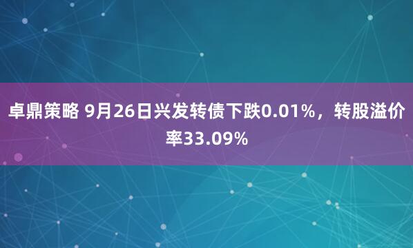 卓鼎策略 9月26日兴发转债下跌0.01%，转股溢价率33.09%
