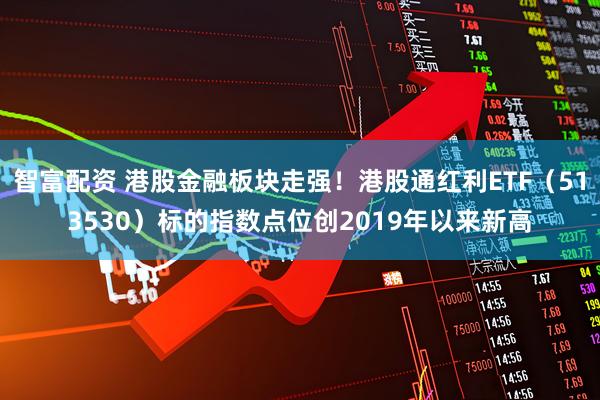 智富配资 港股金融板块走强！港股通红利ETF（513530）标的指数点位创2019年以来新高