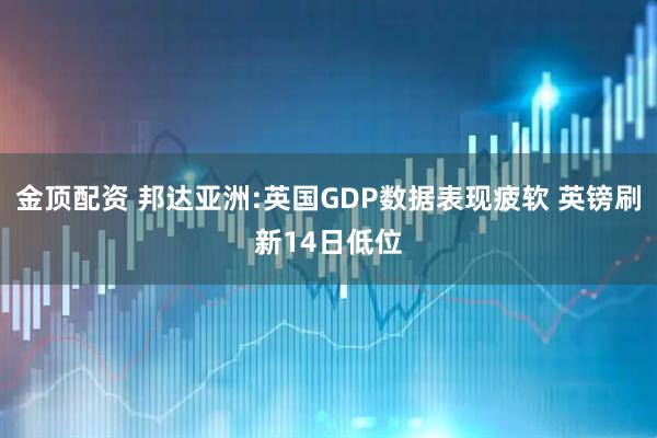 金顶配资 邦达亚洲:英国GDP数据表现疲软 英镑刷新14日低位