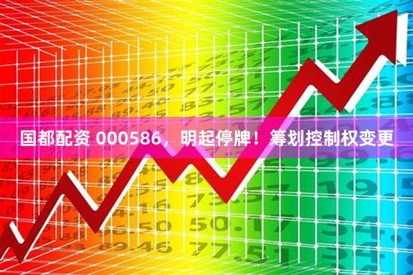 国都配资 000586，明起停牌！筹划控制权变更